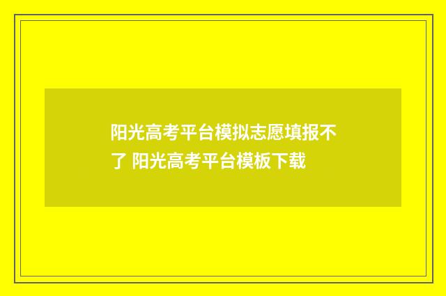 阳光高考平台模拟志愿填报不了 阳光高考平台模板下载