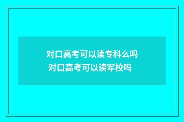 对口高考可以读专科么吗 对口高考可以读军校吗