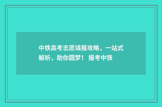 中铁高考志愿填报攻略，一站式解析，助你圆梦！ 报考中铁