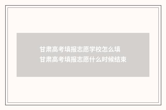 甘肃高考填报志愿学校怎么填 甘肃高考填报志愿什么时候结束