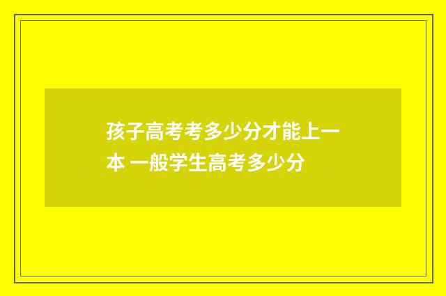 孩子高考考多少分才能上一本 一般学生高考多少分