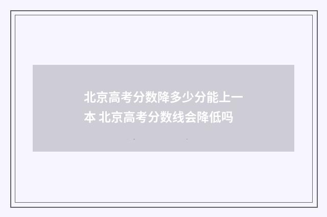 北京高考分数降多少分能上一本 北京高考分数线会降低吗