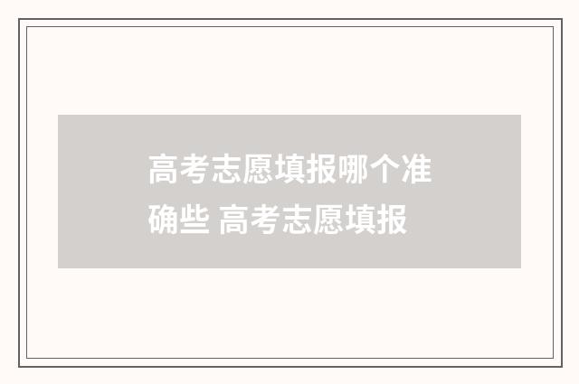高考志愿填报哪个准确些 高考志愿填报