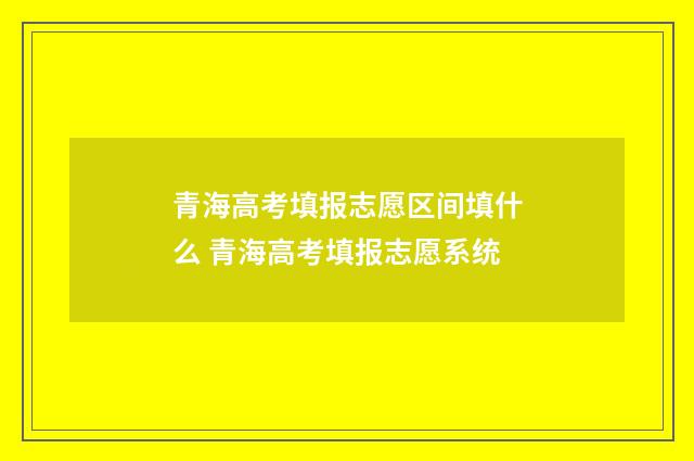 青海高考填报志愿区间填什么 青海高考填报志愿系统