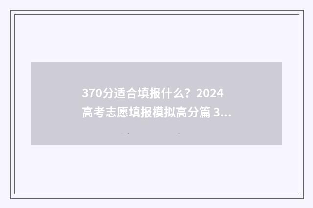370分适合填报什么？2024高考志愿填报模拟高分篇 370分能考上什么学校