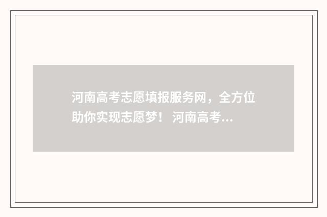河南高考志愿填报服务网，全方位助你实现志愿梦！ 河南高考志愿填报时间和截止时间