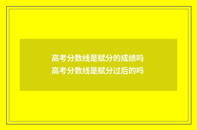高考分数线是赋分的成绩吗 高考分数线是赋分过后的吗