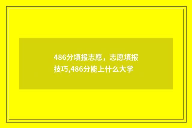 486分填报志愿，志愿填报技巧,486分能上什么大学
