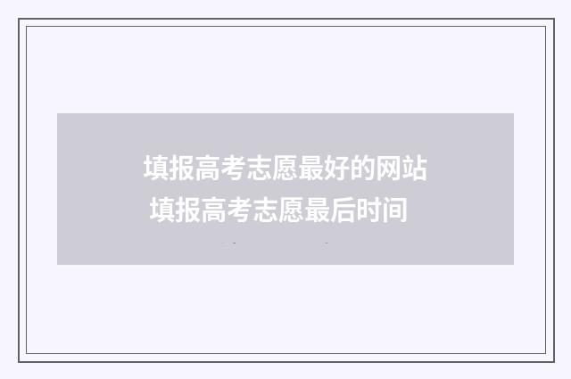 填报高考志愿最好的网站 填报高考志愿最后时间