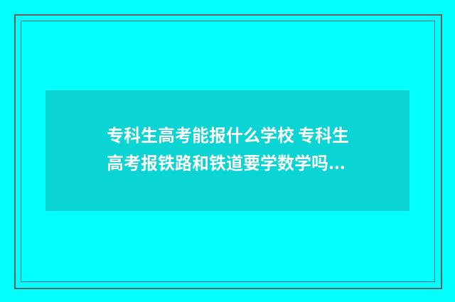 专科生高考能报什么学校 专科生高考报铁路和铁道要学数学吗?