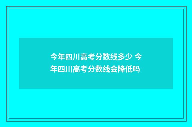 今年四川高考分数线多少 今年四川高考分数线会降低吗