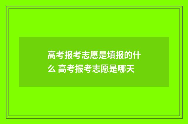 高考报考志愿是填报的什么 高考报考志愿是哪天