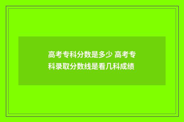 高考专科分数是多少 高考专科录取分数线是看几科成绩