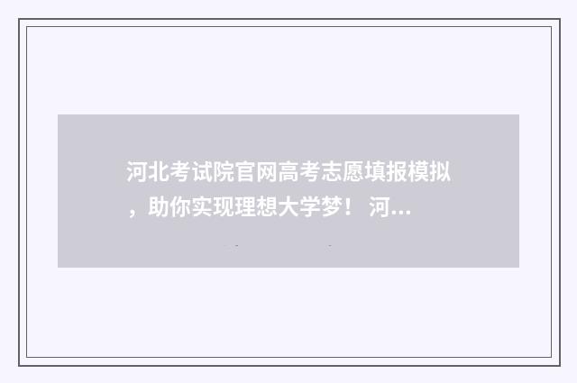 河北考试院官网高考志愿填报模拟，助你实现理想大学梦！ 河北考试院官网录取查询