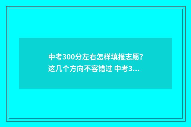 中考300分左右怎样填报志愿？这几个方向不容错过 中考300分左右怎么选学校欠钱不还找谁?