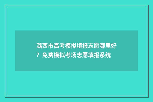 潞西市高考模拟填报志愿哪里好？免费模拟考场志愿填报系统