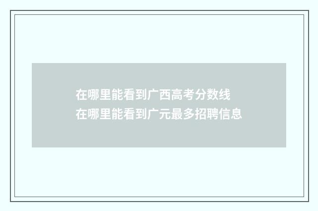 在哪里能看到广西高考分数线 在哪里能看到广元最多招聘信息