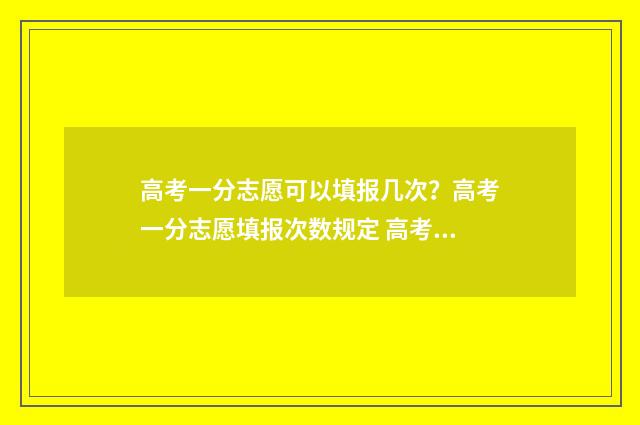 高考一分志愿可以填报几次？高考一分志愿填报次数规定 高考一分能上什么大学