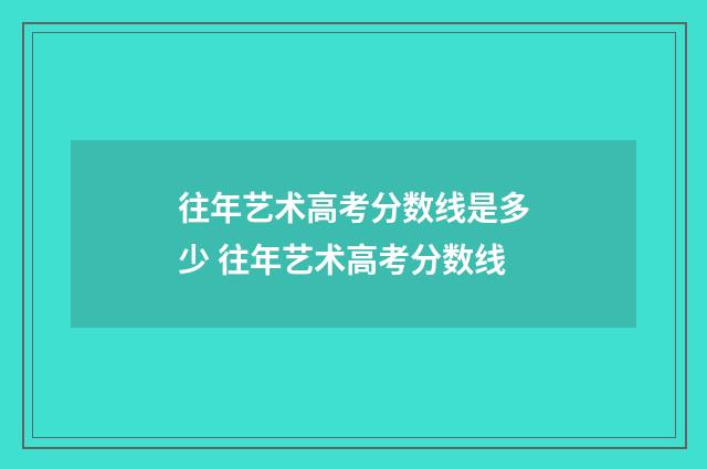往年艺术高考分数线是多少 往年艺术高考分数线