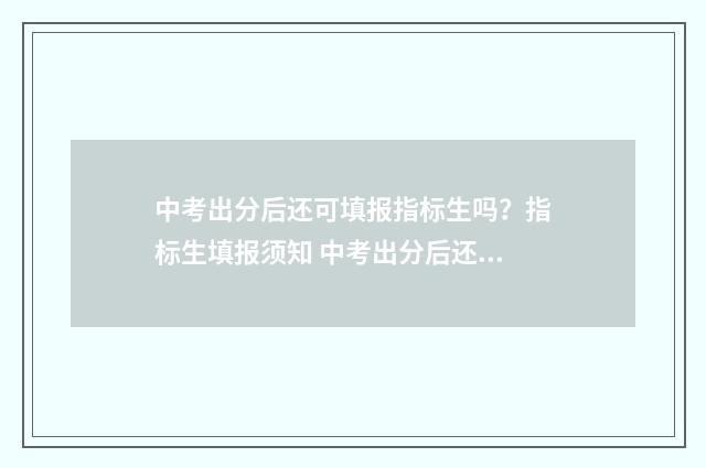 中考出分后还可填报指标生吗？指标生填报须知 中考出分后还可以报考哪些学校