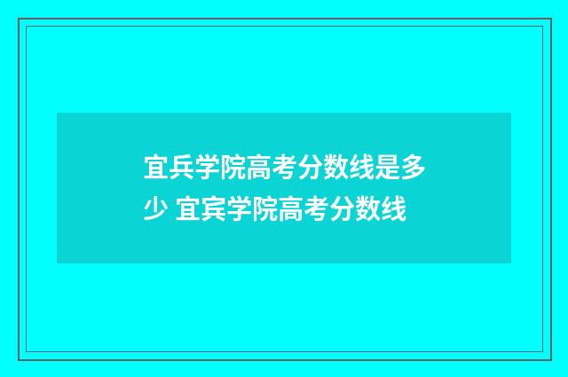 宜兵学院高考分数线是多少 宜宾学院高考分数线