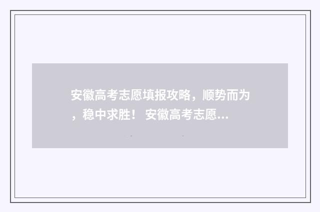 安徽高考志愿填报攻略，顺势而为，稳中求胜！ 安徽高考志愿填报能填几个