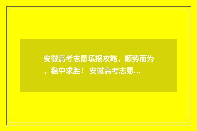 安徽高考志愿填报攻略，顺势而为，稳中求胜！ 安徽高考志愿填报能填几个