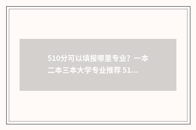 510分可以填报哪里专业？一本二本三本大学专业推荐 510分可以填报哪些学校