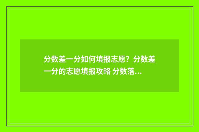 分数差一分如何填报志愿？分数差一分的志愿填报攻略 分数落差太大怎么办