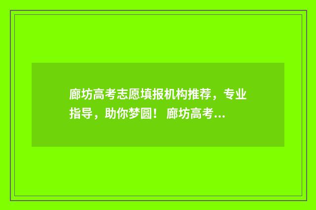 廊坊高考志愿填报机构推荐，专业指导，助你梦圆！ 廊坊高考志愿填报机构电话