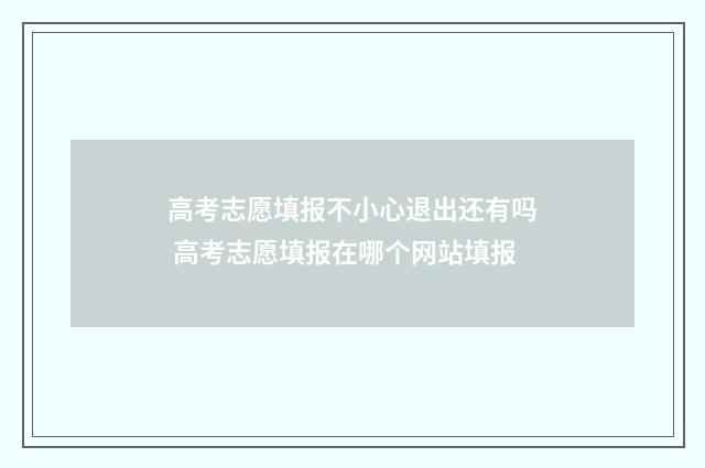 高考志愿填报不小心退出还有吗 高考志愿填报在哪个网站填报
