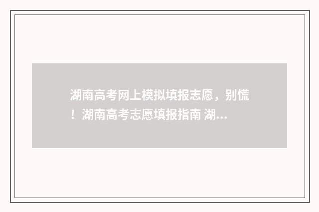 湖南高考网上模拟填报志愿，别慌！湖南高考志愿填报指南 湖南省高考模拟考试