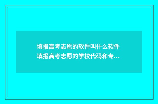 填报高考志愿的软件叫什么软件 填报高考志愿的学校代码和专业代码