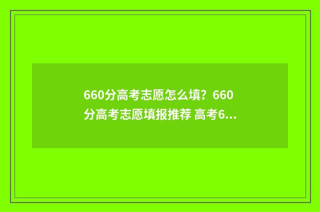 660分高考志愿怎么填？660分高考志愿填报推荐 高考660分意味着什么