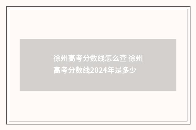 徐州高考分数线怎么查 徐州高考分数线2024年是多少