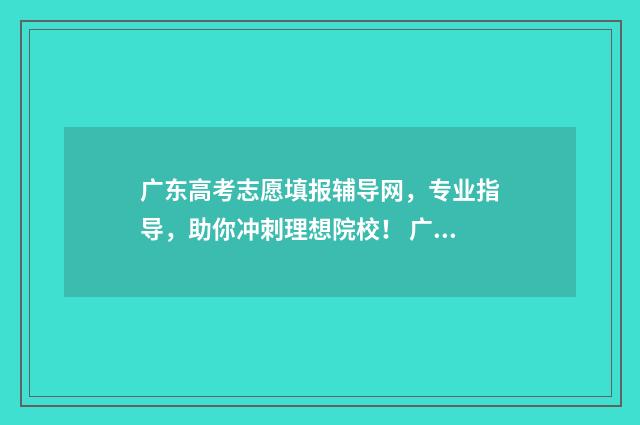 广东高考志愿填报辅导网，专业指导，助你冲刺理想院校！ 广东高考志愿填报辅助系统