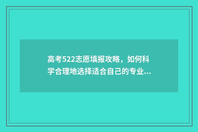 高考522志愿填报攻略，如何科学合理地选择适合自己的专业和学校？ 52高考网志愿填报