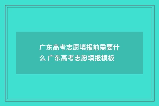 广东高考志愿填报前需要什么 广东高考志愿填报模板