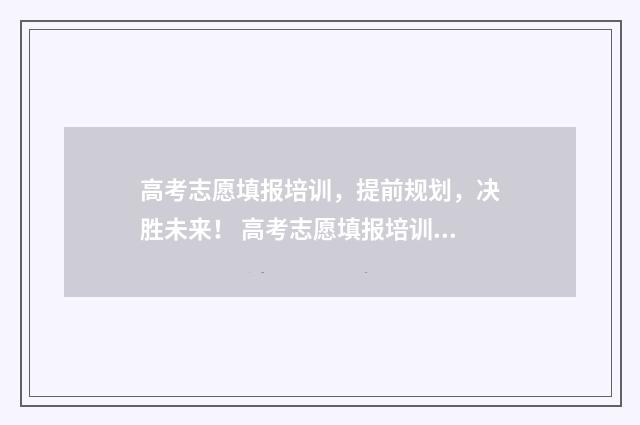 高考志愿填报培训，提前规划，决胜未来！ 高考志愿填报培训视频