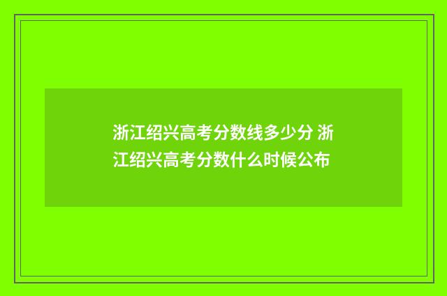 浙江绍兴高考分数线多少分 浙江绍兴高考分数什么时候公布