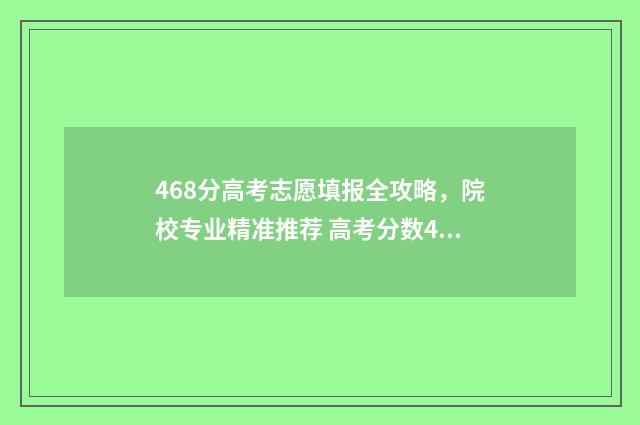 468分高考志愿填报全攻略，院校专业精准推荐 高考分数468什么位次