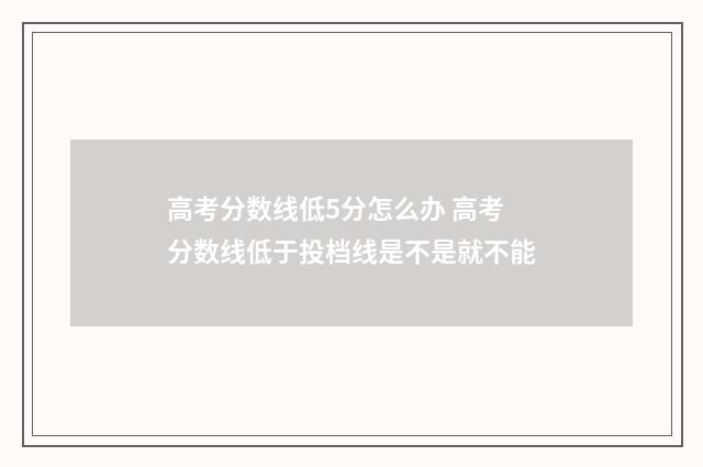 高考分数线低5分怎么办 高考分数线低于投档线是不是就不能