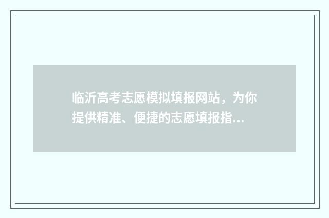 临沂高考志愿模拟填报网站，为你提供精准、便捷的志愿填报指导！ 临沂高考志愿填报