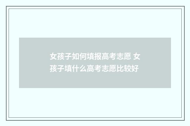 女孩子如何填报高考志愿 女孩子填什么高考志愿比较好