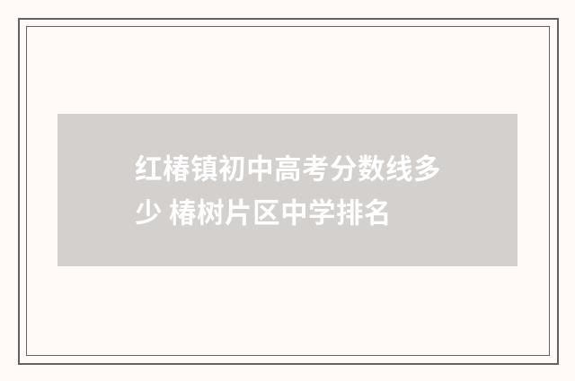 红椿镇初中高考分数线多少 椿树片区中学排名