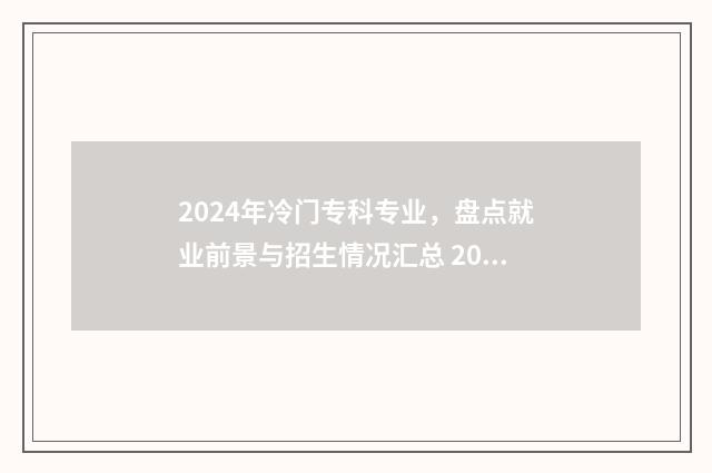 2024年冷门专科专业，盘点就业前景与招生情况汇总 2024年热门专业