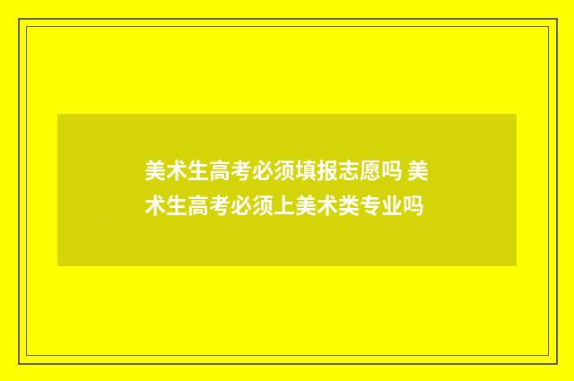 美术生高考必须填报志愿吗 美术生高考必须上美术类专业吗