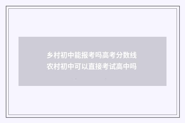 乡村初中能报考吗高考分数线 农村初中可以直接考试高中吗