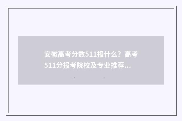 安徽高考分数511报什么？高考511分报考院校及专业推荐 安徽高考分数511算高吗