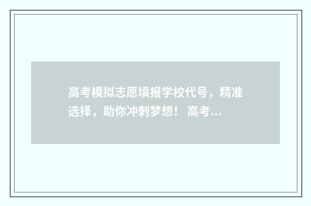 高考模拟志愿填报学校代号，精准选择，助你冲刺梦想！ 高考模拟志愿填报免费软件